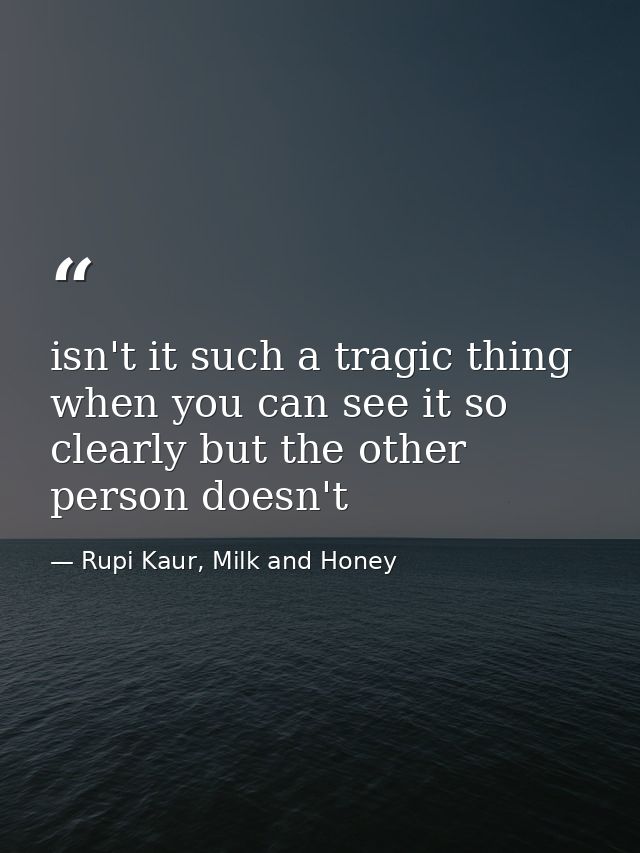 isn't it such a tragic thing when you can see it so clearly but the other person doesn't — Rupi Kaur, Milk and Honey