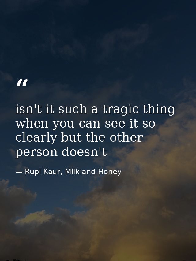 isn't it such a tragic thing when you can see it so clearly but the other person doesn't — Rupi Kaur, Milk and Honey