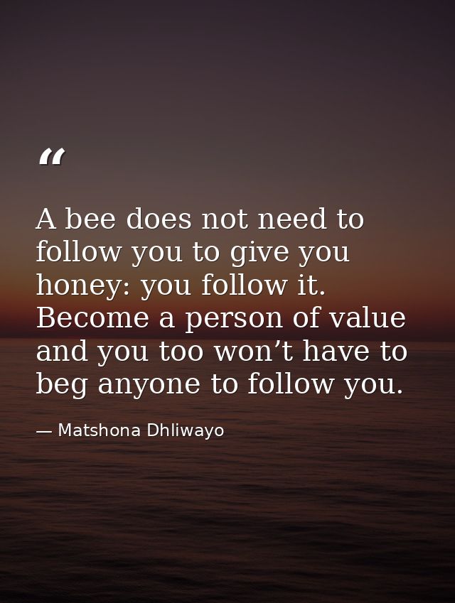 A bee does not need to follow you to give you honey: you follow it. Become a person of value and you too won’t have to b — Matshona Dhliwayo
