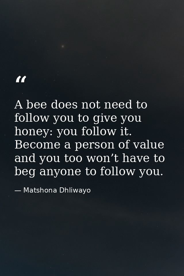 A bee does not need to follow you to give you honey: you follow it. Become a person of value and you too won’t have to b — Matshona Dhliwayo