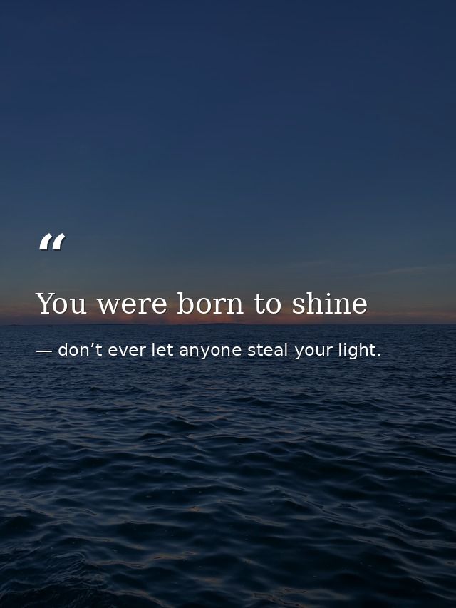 You were born to shine — don’t ever let anyone steal your light.