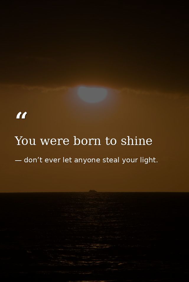You were born to shine — don’t ever let anyone steal your light.