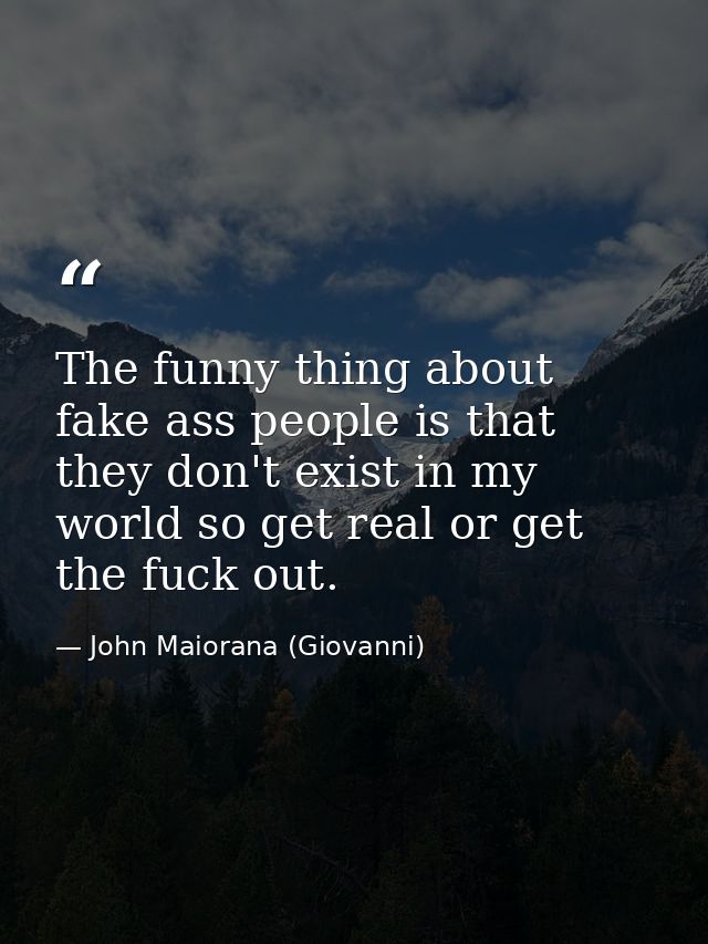 The funny thing about fake ass people is that they don't exist in my world so get real or get the fuck out. — John Maiorana (Giovanni)