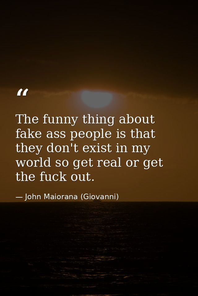 The funny thing about fake ass people is that they don't exist in my world so get real or get the fuck out. — John Maiorana (Giovanni)