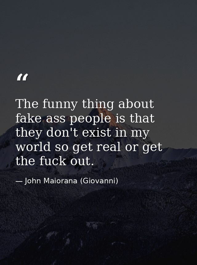 The funny thing about fake ass people is that they don't exist in my world so get real or get the fuck out. — John Maiorana (Giovanni)