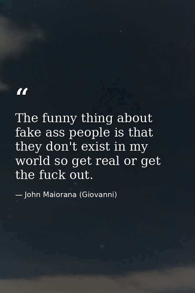 The funny thing about fake ass people is that they don't exist in my world so get real or get the fuck out. — John Maiorana (Giovanni)