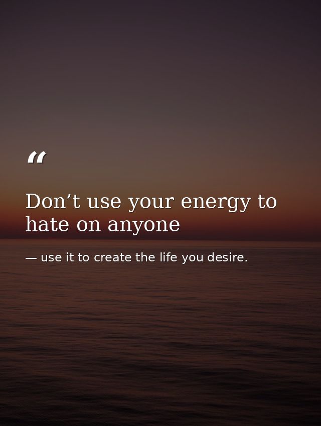 Don’t use your energy to hate on anyone — use it to create the life you desire.