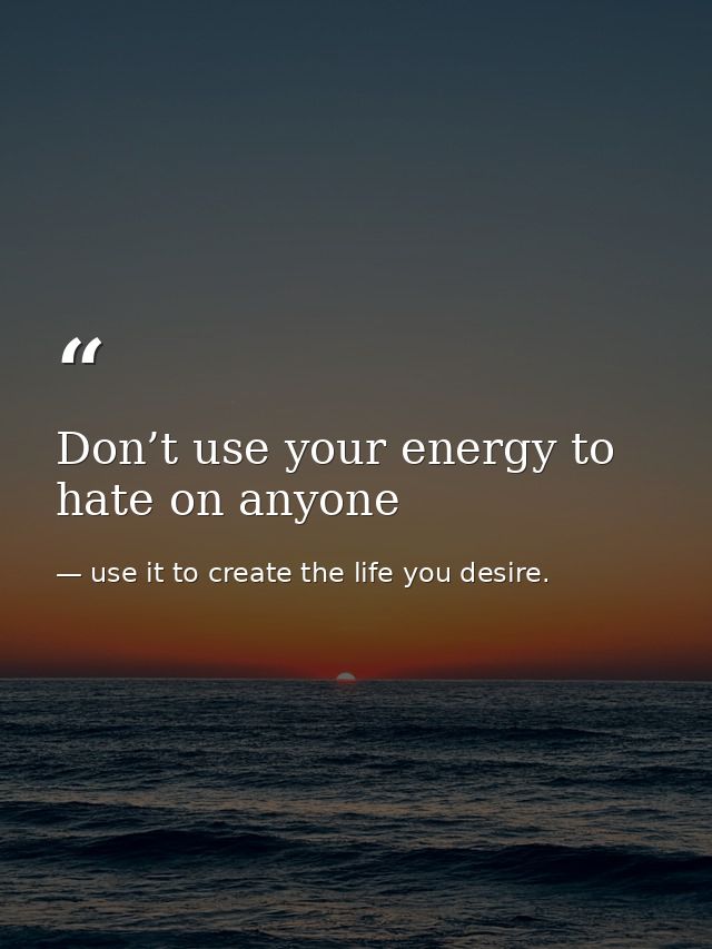Don’t use your energy to hate on anyone — use it to create the life you desire.