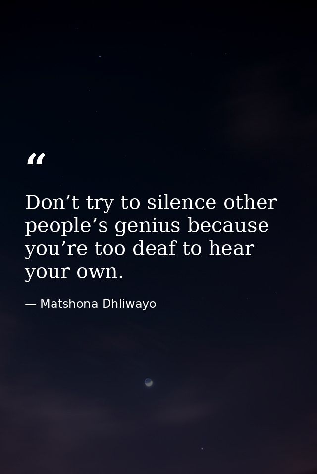 Don’t try to silence other people’s genius because you’re too deaf to hear your own. — Matshona Dhliwayo