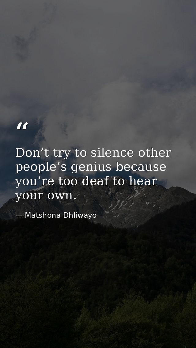Don’t try to silence other people’s genius because you’re too deaf to hear your own. — Matshona Dhliwayo