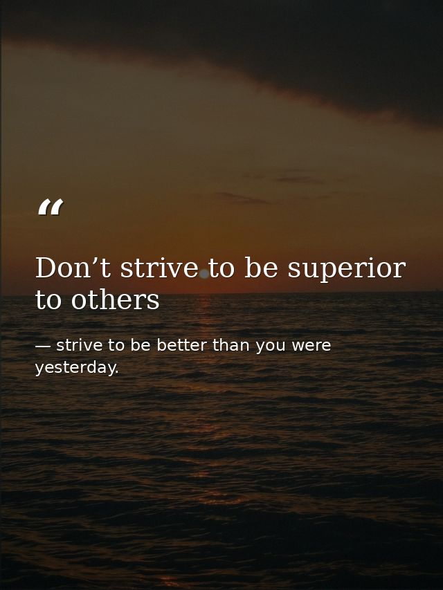 Don’t strive to be superior to others — strive to be better than you were yesterday.