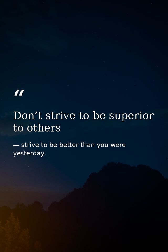 Don’t strive to be superior to others — strive to be better than you were yesterday.