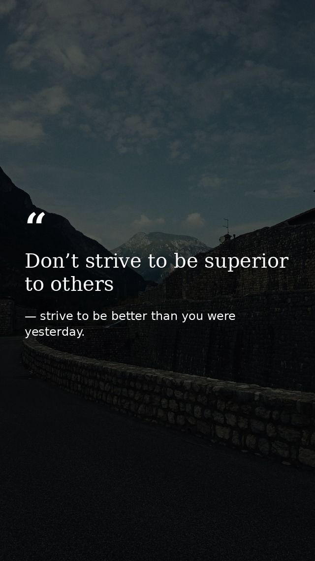 Don’t strive to be superior to others — strive to be better than you were yesterday.
