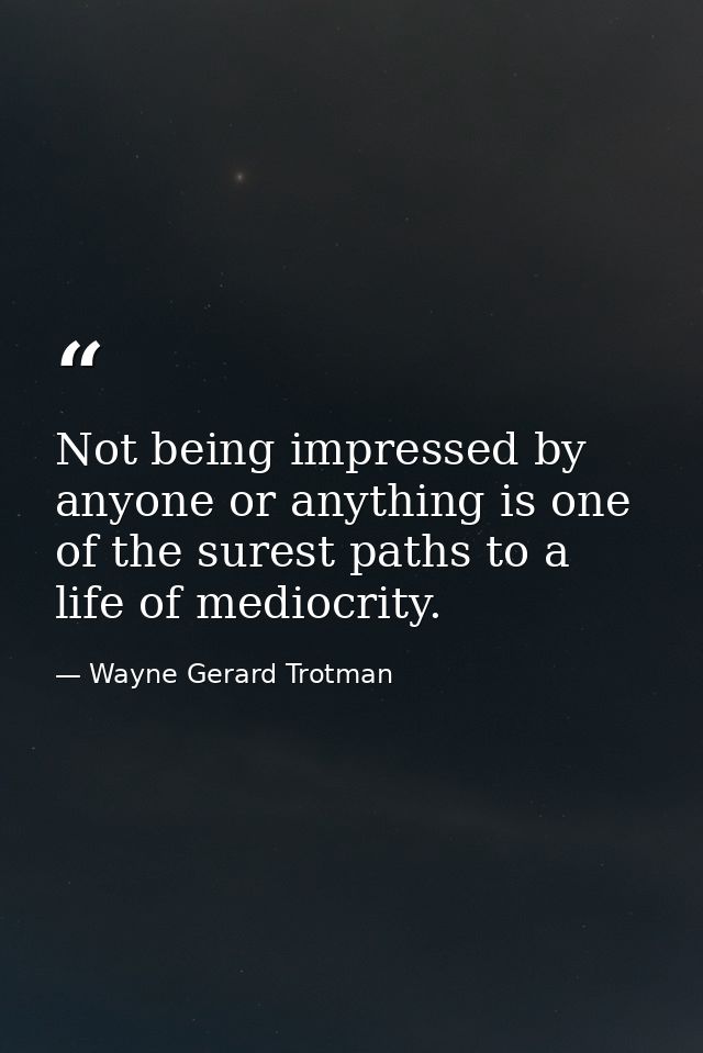 Not being impressed by anyone or anything is one of the surest paths to a life of mediocrity. — Wayne Gerard Trotman