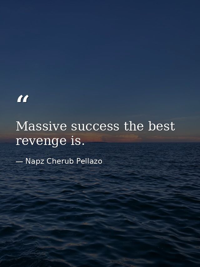Massive success the best revenge is. — Napz Cherub Pellazo