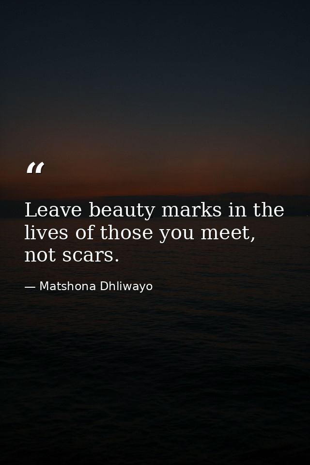 Leave beauty marks in the lives of those you meet, not scars. — Matshona Dhliwayo