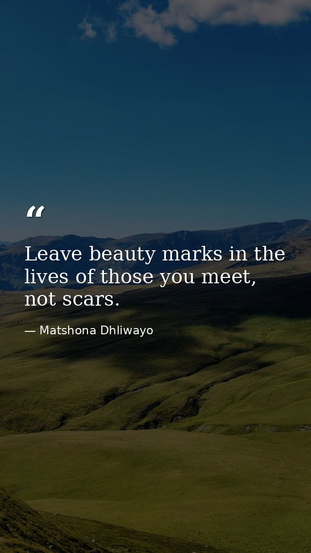 Leave beauty marks in the lives of those you meet, not scars. — Matshona Dhliwayo