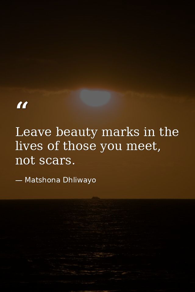 Leave beauty marks in the lives of those you meet, not scars. — Matshona Dhliwayo