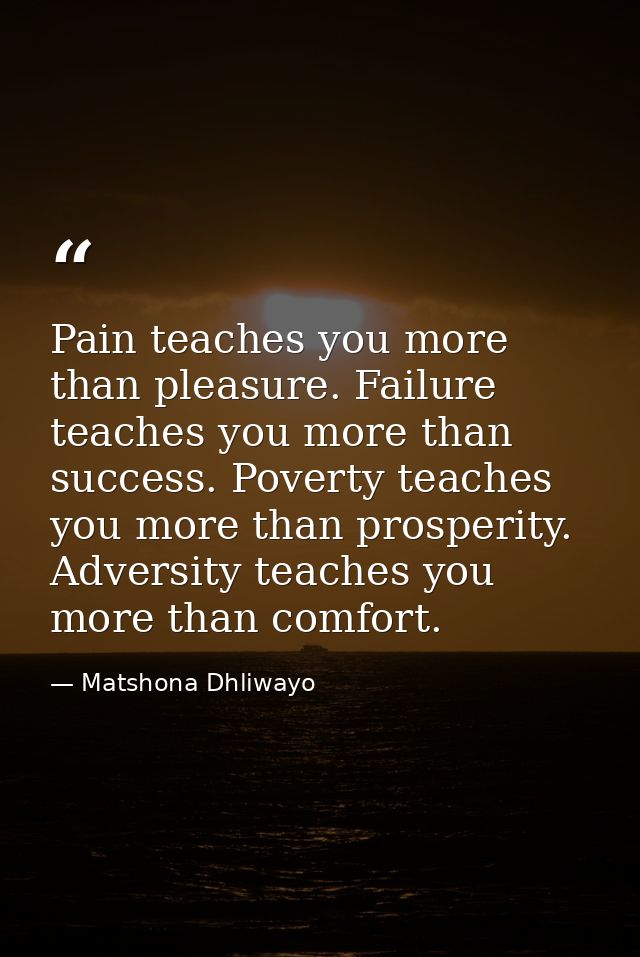 Pain teaches you more than pleasure. Failure teaches you more than success. Poverty teaches you more than prosperity. Ad — Matshona Dhliwayo