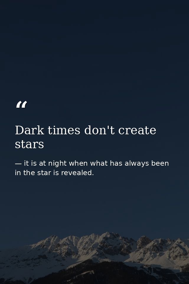 Dark times don't create stars — it is at night when what has always been in the star is revealed.
