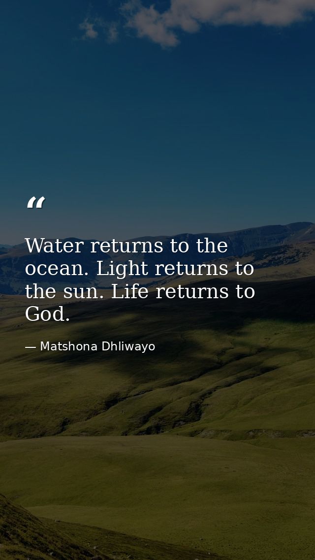 Water returns to the ocean. Light returns to the sun. Life returns to God. — Matshona Dhliwayo