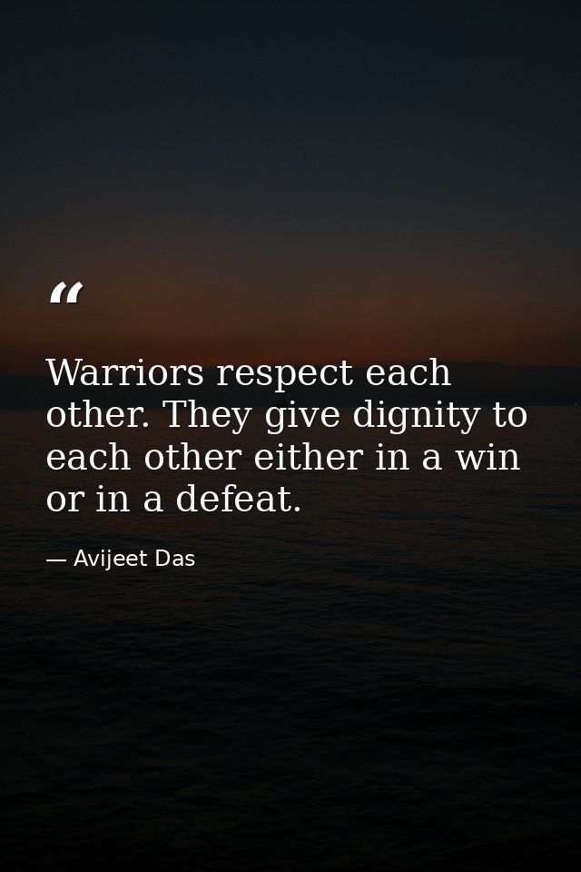 Warriors respect each other. They give dignity to each other either in a win or in a defeat. — Avijeet Das