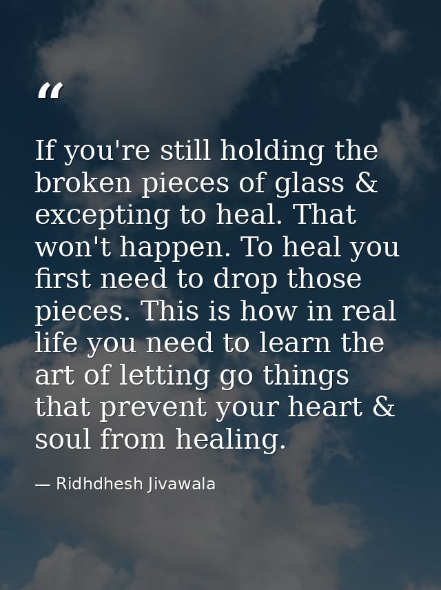 If you're still holding the broken pieces of glass & excepting to heal. That won't happen. To heal you first need to dro — Ridhdhesh Jivawala