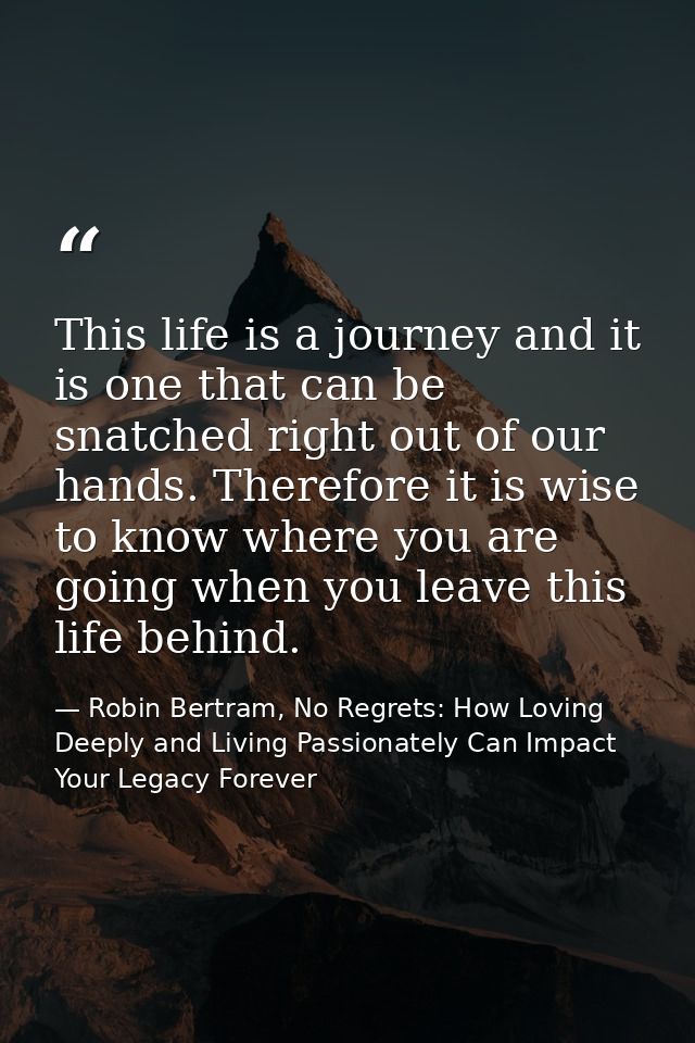 This life is a journey and it is one that can be snatched right out of our hands. Therefore it is wise to know where you — Robin Bertram, No Regrets: How Loving Deeply and Living Passionately Can Impact Your Legacy Forever