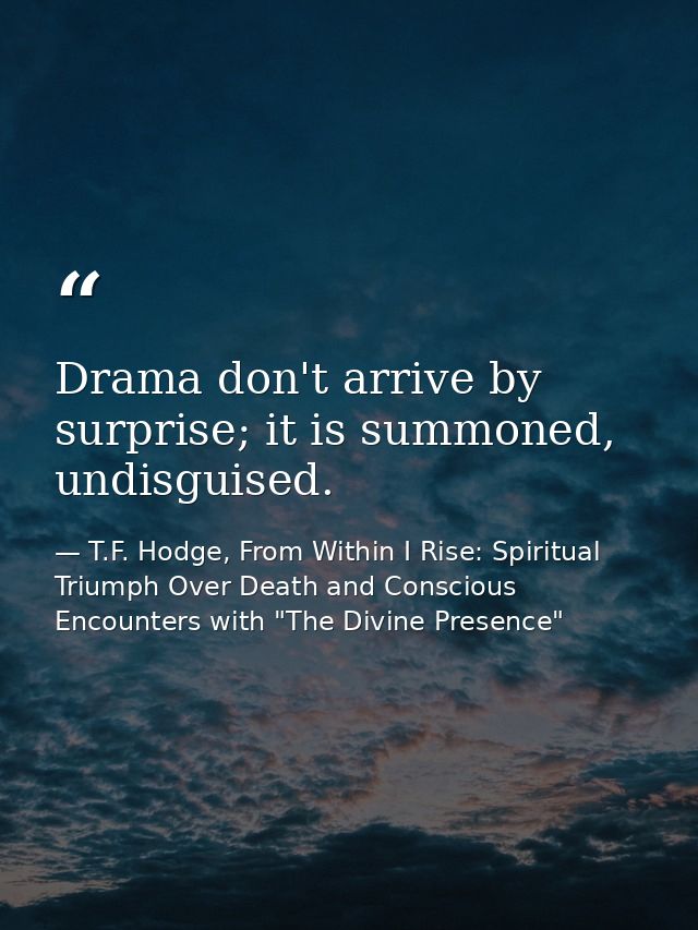 Drama don't arrive by surprise; it is summoned, undisguised. — T.F. Hodge, From Within I Rise: Spiritual Triumph Over Death and Conscious Encounters with "The Divine Presence"