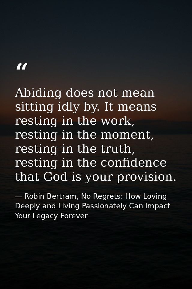 Abiding does not mean sitting idly by. It means resting in the work, resting in the moment, resting in the truth, restin — Robin Bertram, No Regrets: How Loving Deeply and Living Passionately Can Impact Your Legacy Forever