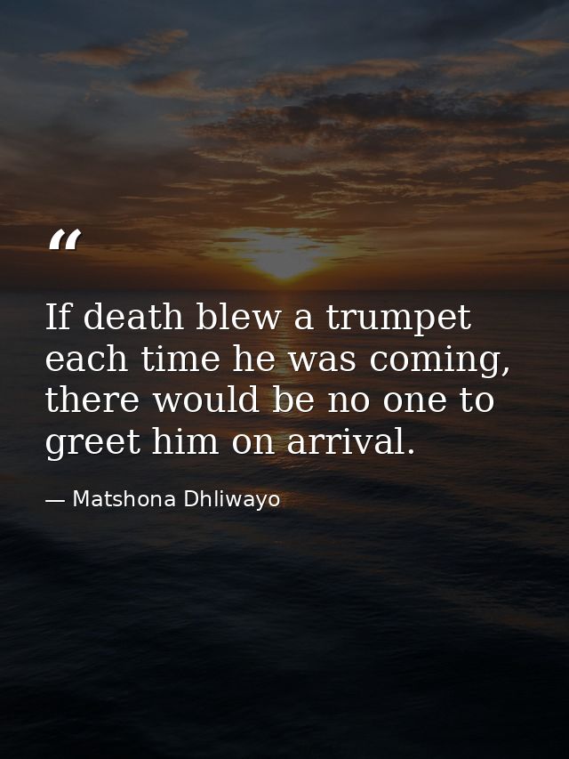 If death blew a trumpet each time he was coming, there would be no one to greet him on arrival. — Matshona Dhliwayo