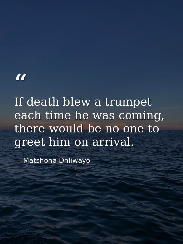 If death blew a trumpet each time he was coming, there would be no one to greet him on arrival. — Matshona Dhliwayo