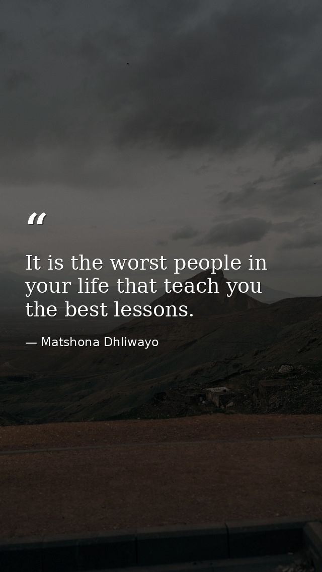 It is the worst people in your life that teach you the best lessons. — Matshona Dhliwayo