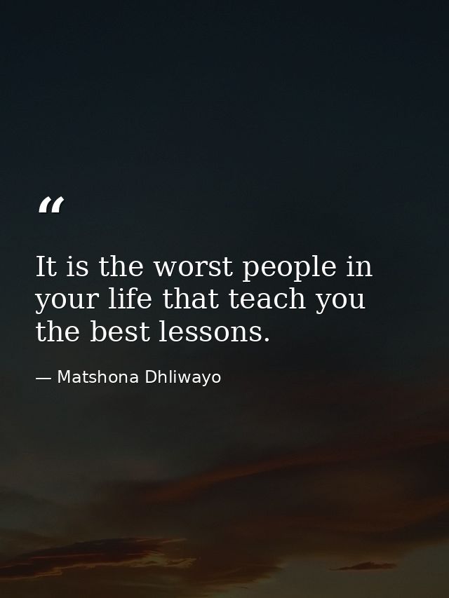 It is the worst people in your life that teach you the best lessons. — Matshona Dhliwayo