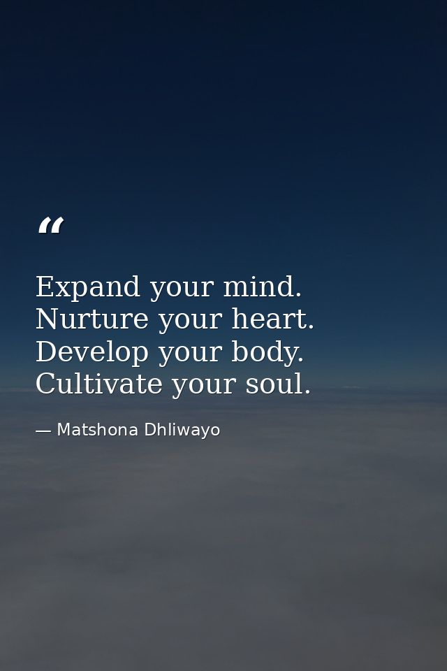 Expand your mind. Nurture your heart. Develop your body. Cultivate your soul. — Matshona Dhliwayo
