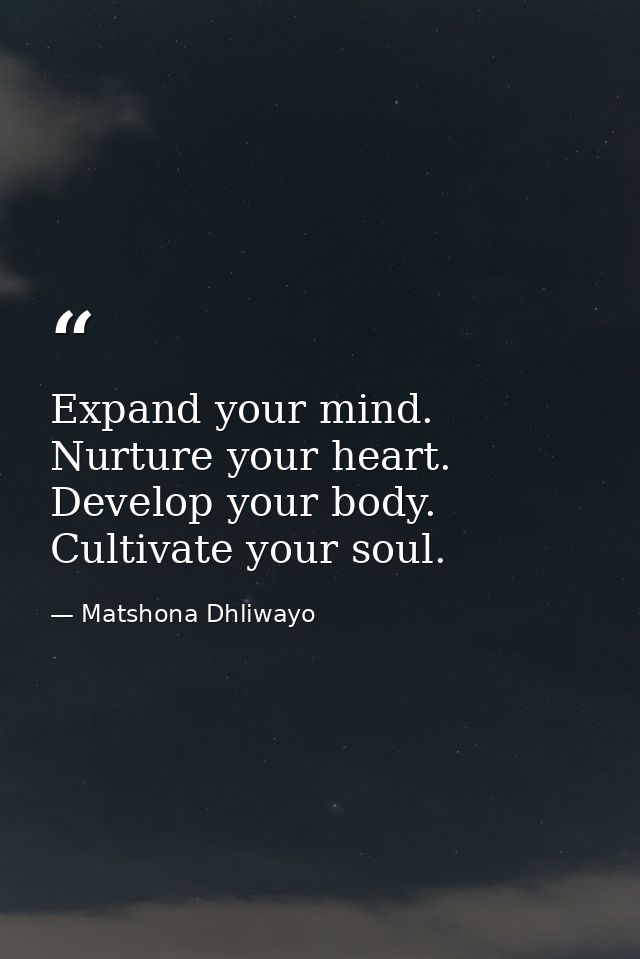Expand your mind. Nurture your heart. Develop your body. Cultivate your soul. — Matshona Dhliwayo