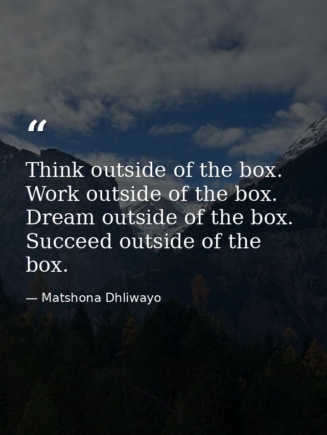 Think outside of the box. Work outside of the box. Dream outside of the box. Succeed outside of the box. — Matshona Dhliwayo