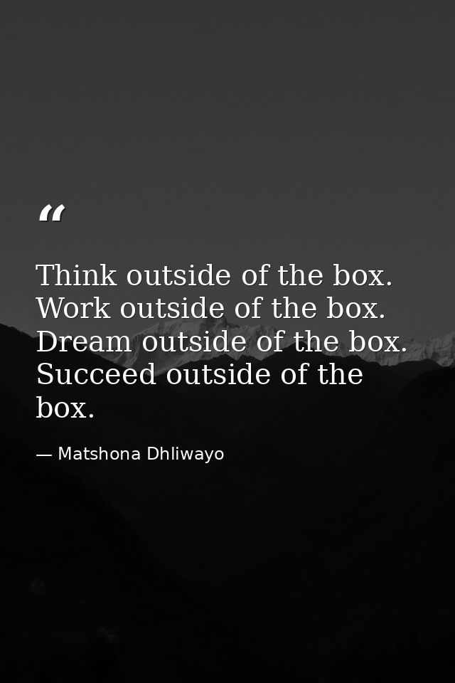 Think outside of the box. Work outside of the box. Dream outside of the box. Succeed outside of the box. — Matshona Dhliwayo