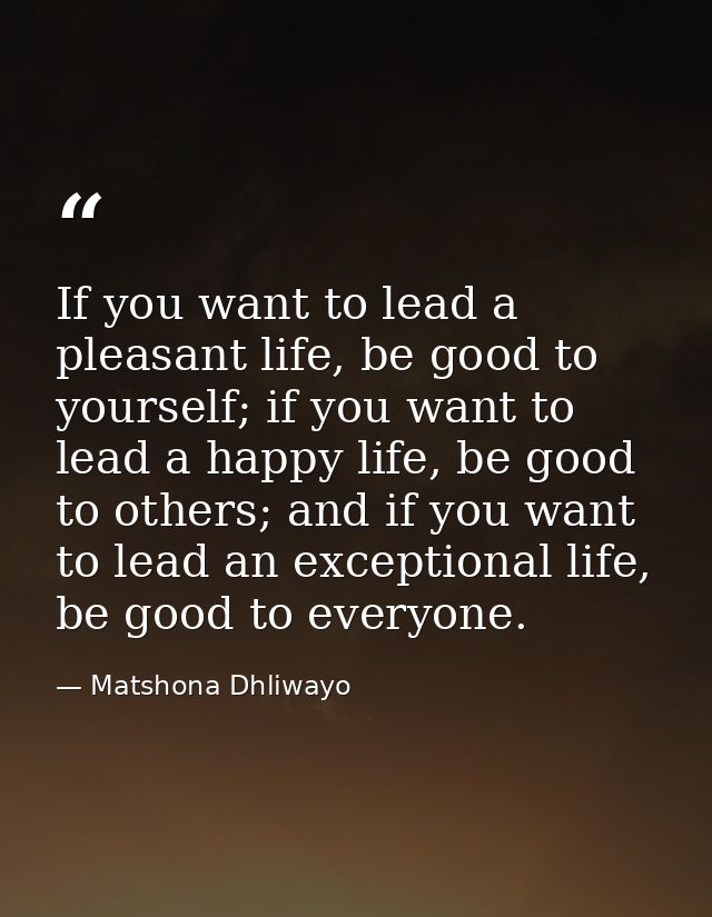 If you want to lead a pleasant life, be good to yourself; if you want to lead a happy life, be good to others; and if yo — Matshona Dhliwayo