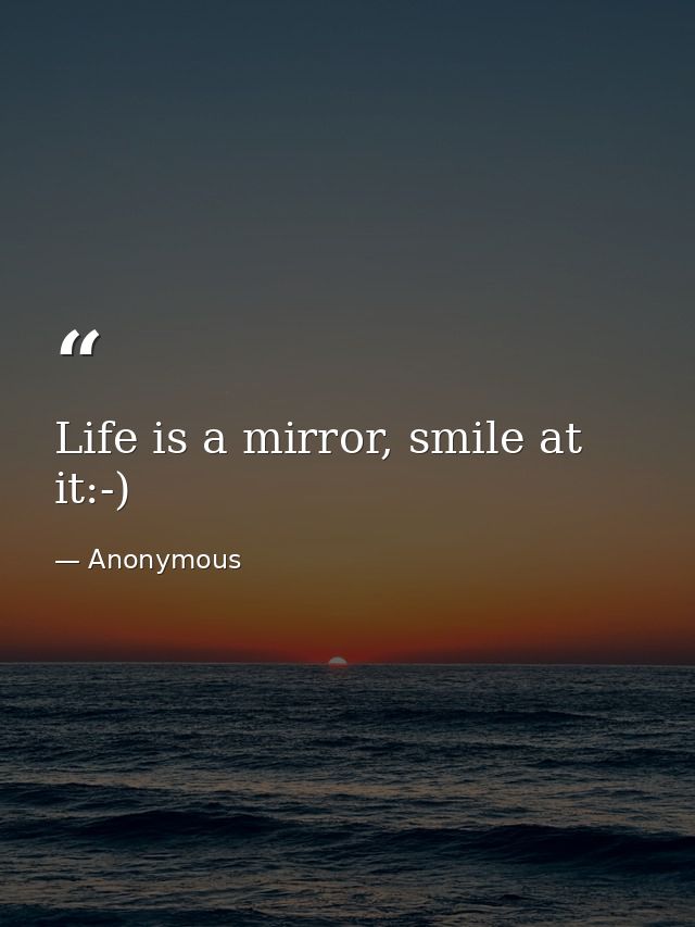 Life is a mirror, smile at it:-) — Anonymous