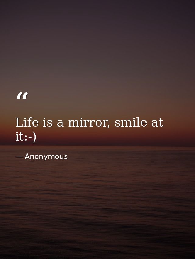 Life is a mirror, smile at it:-) — Anonymous