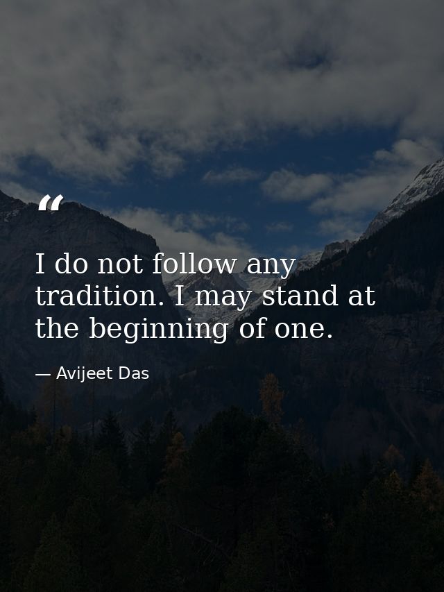 I do not follow any tradition. I may stand at the beginning of one. — Avijeet Das