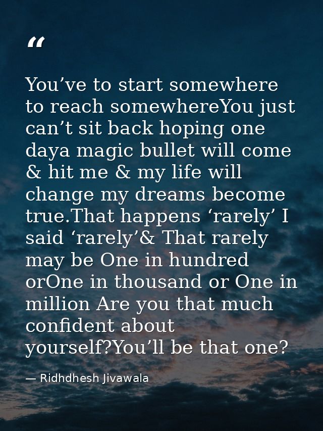 You’ve to start somewhere to reach somewhereYou just can’t sit back hoping one daya magic bullet will come & hit me & my — Ridhdhesh Jivawala