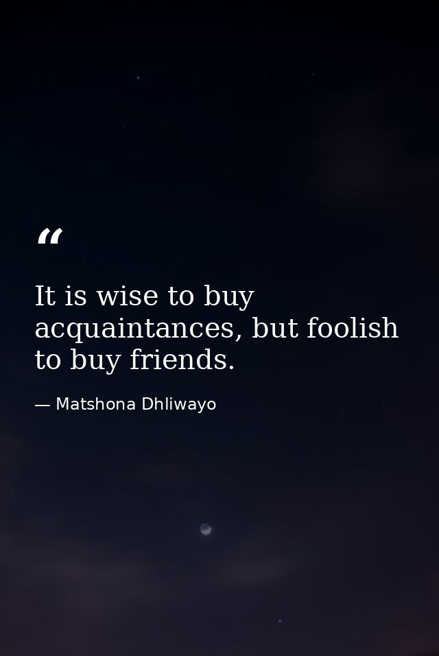 It is wise to buy acquaintances, but foolish to buy friends. — Matshona Dhliwayo