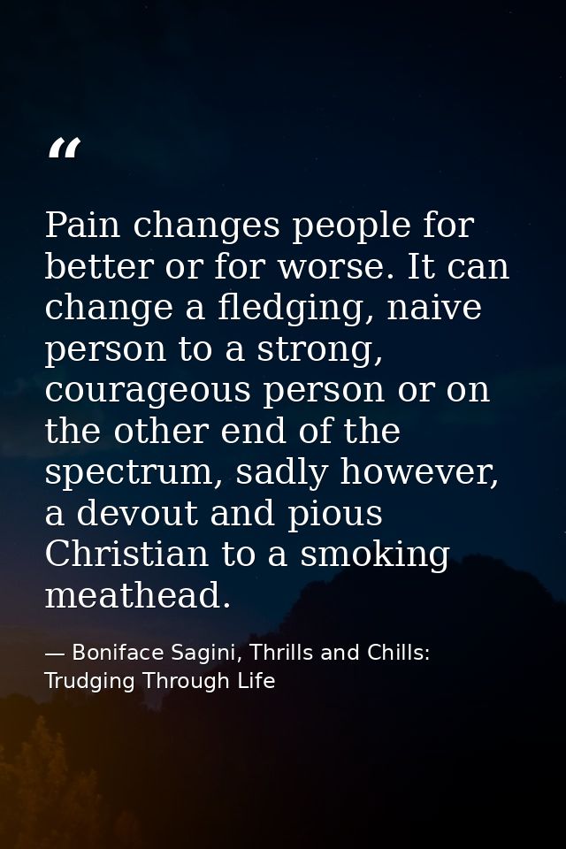Pain changes people for better or for worse. It can change a fledging, naive person to a strong, courageous person or on — Boniface Sagini, Thrills and Chills: Trudging Through Life