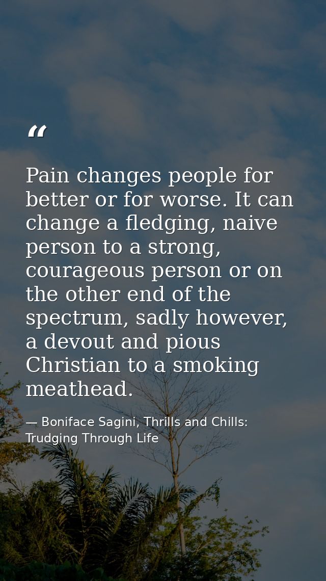 Pain changes people for better or for worse. It can change a fledging, naive person to a strong, courageous person or on — Boniface Sagini, Thrills and Chills: Trudging Through Life