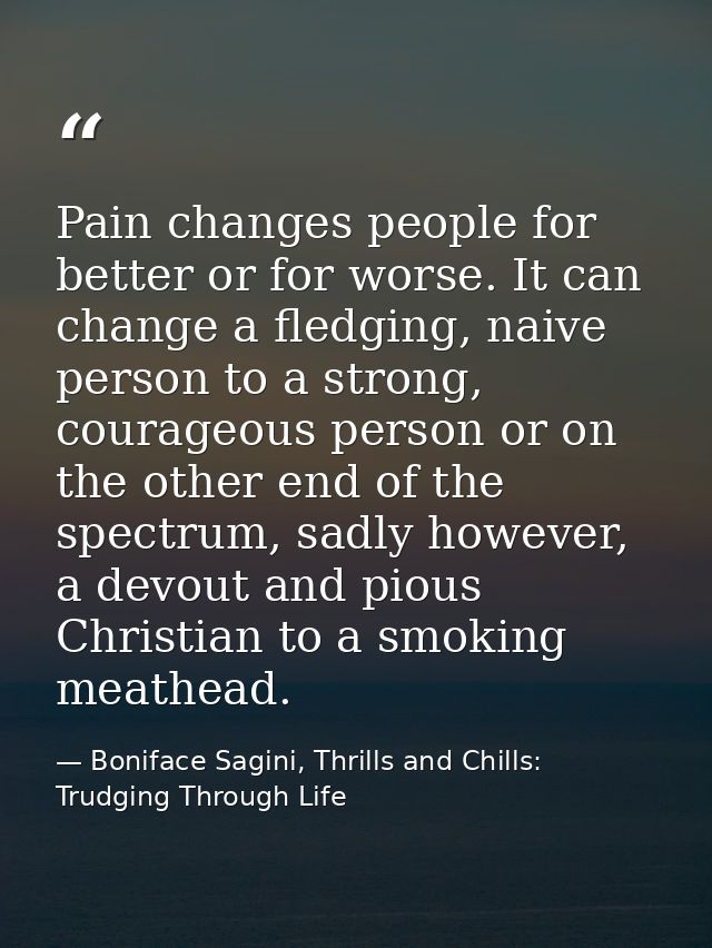 Pain changes people for better or for worse. It can change a fledging, naive person to a strong, courageous person or on — Boniface Sagini, Thrills and Chills: Trudging Through Life