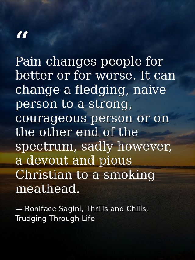 Pain changes people for better or for worse. It can change a fledging, naive person to a strong, courageous person or on — Boniface Sagini, Thrills and Chills: Trudging Through Life
