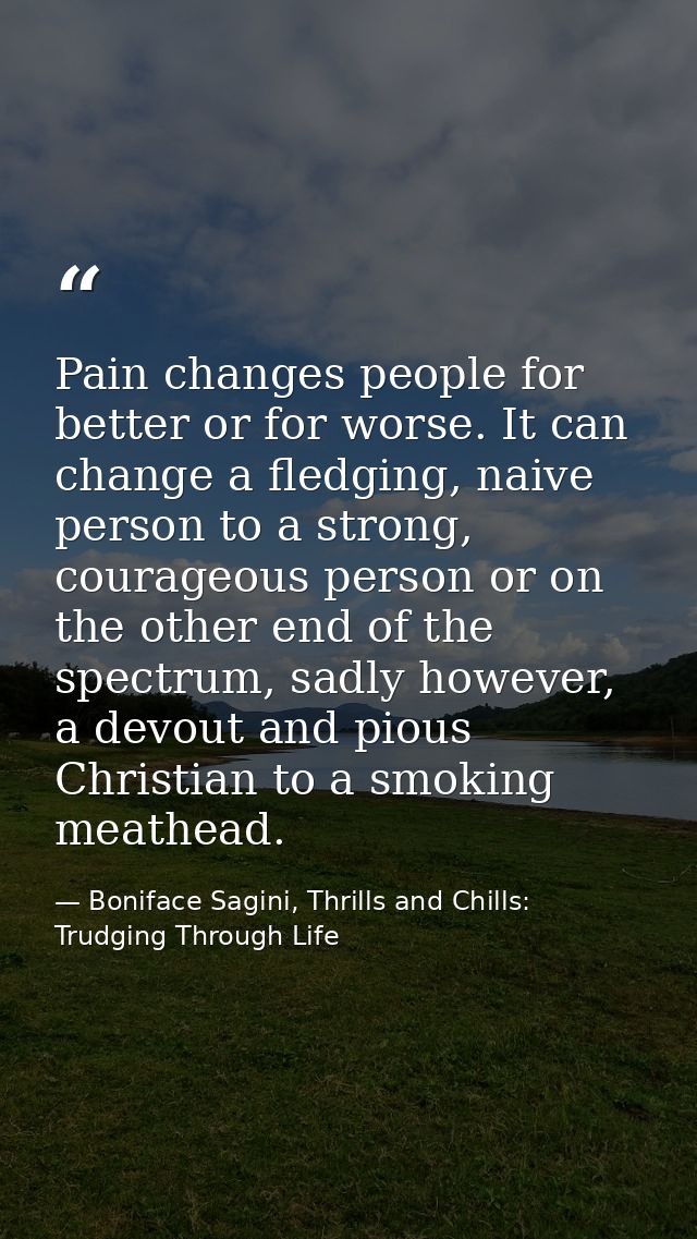 Pain changes people for better or for worse. It can change a fledging, naive person to a strong, courageous person or on — Boniface Sagini, Thrills and Chills: Trudging Through Life