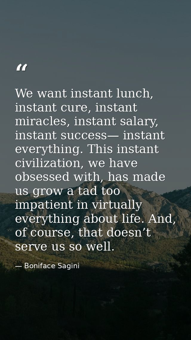 We want instant lunch, instant cure, instant miracles, instant salary, instant success— instant everything. This instant — Boniface Sagini
